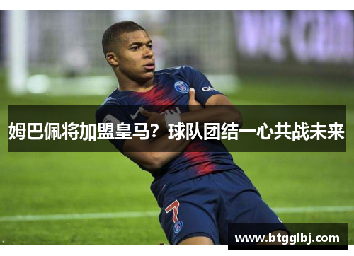 姆巴佩将加盟皇马？球队团结一心共战未来